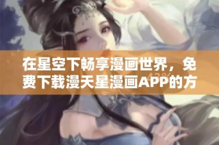 在星空下畅享漫画世界，免费下载漫天星漫画APP的方法分享