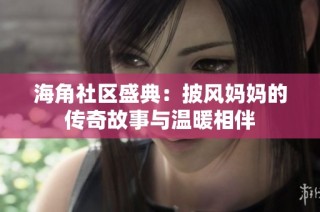 海角社区盛典：披风妈妈的传奇故事与温暖相伴