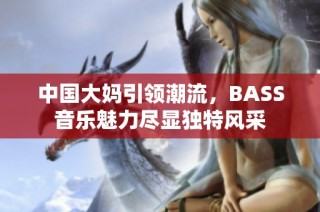 中国大妈引领潮流，BASS音乐魅力尽显独特风采