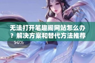 无法打开笔趣阁网站怎么办？解决方案和替代方法推荐