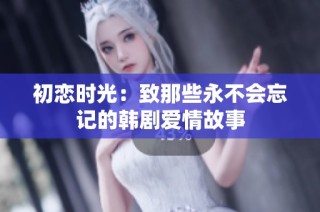 初恋时光：致那些永不会忘记的韩剧爱情故事