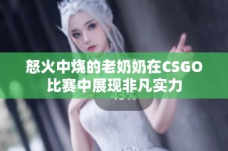 怒火中烧的老奶奶在CSGO比赛中展现非凡实力
