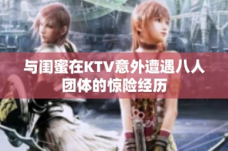 与闺蜜在KTV意外遭遇八人团体的惊险经历