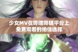 少女MV在哔哩哔哩平台上免费观看的绝佳选择