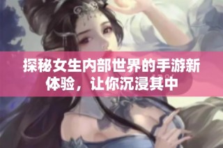 探秘女生内部世界的手游新体验，让你沉浸其中