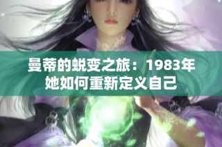 曼蒂的蜕变之旅：1983年她如何重新定义自己