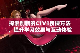 探索创新的C1V1授课方法，提升学习效果与互动体验