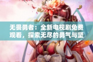 无畏勇者：全新电视剧免费观看，探索无尽的勇气与坚持