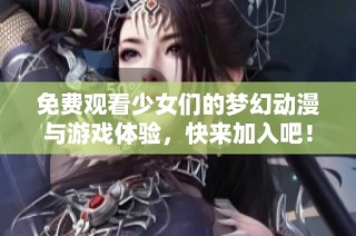 免费观看少女们的梦幻动漫与游戏体验，快来加入吧！