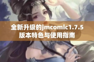 全新升级的jmcomic1.7.5版本特色与使用指南