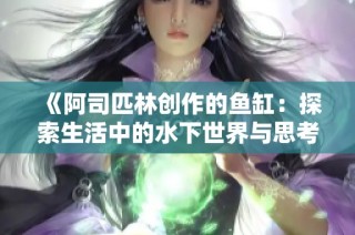 《阿司匹林创作的鱼缸：探索生活中的水下世界与思考》