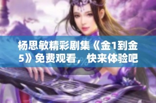 杨思敏精彩剧集《金1到金5》免费观看，快来体验吧！