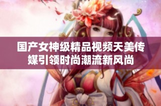 国产女神级精品视频天美传媒引领时尚潮流新风尚