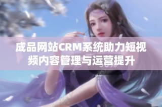 成品网站CRM系统助力短视频内容管理与运营提升