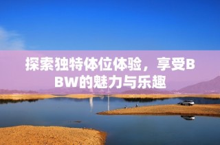 探索独特体位体验，享受BBW的魅力与乐趣