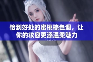 恰到好处的蜜桃棕色调，让你的妆容更添温柔魅力