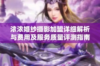 浓浓婚纱摄影加盟详细解析与费用及服务质量评测指南