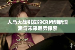 人马大战引发的CRM创新浪潮与未来趋势探索