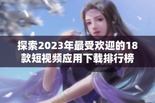 探索2023年最受欢迎的18款短视频应用下载排行榜