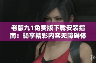 老版九1免费版下载安装指南：畅享精彩内容无障碍体验