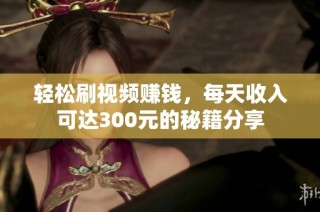 轻松刷视频赚钱，每天收入可达300元的秘籍分享