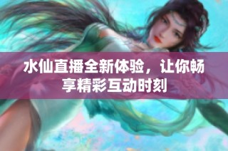 水仙直播全新体验，让你畅享精彩互动时刻