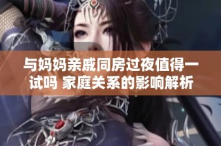 与妈妈亲戚同房过夜值得一试吗 家庭关系的影响解析