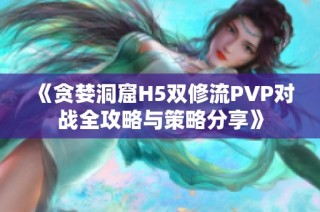 《贪婪洞窟H5双修流PVP对战全攻略与策略分享》