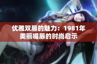 优雅双唇的魅力：1981年美丽嘴唇的时尚启示