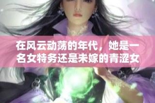 在风云动荡的年代，她是一名女特务还是未嫁的青涩女孩