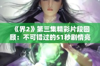 《界2》第三集精彩片段回顾：不可错过的51秒剧情亮点