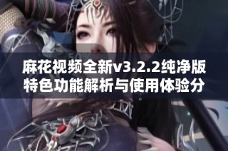 麻花视频全新v3.2.2纯净版特色功能解析与使用体验分享