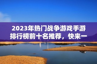 2023年热门战争游戏手游排行榜前十名推荐，快来一起畅玩吧！