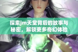 探索jm天堂背后的故事与秘密，解锁更多奇幻体验