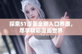 探索51漫画全新入口界面，尽享精彩漫画世界