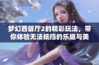 梦幻西餐厅2的精彩玩法，带你体验无法抵挡的乐趣与美味