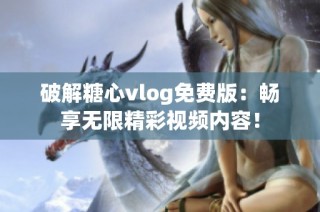 破解糖心vlog免费版：畅享无限精彩视频内容！