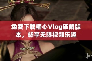 免费下载糖心Vlog破解版本，畅享无限视频乐趣