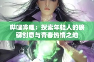 哔哩哔哩：探索年轻人的磅礴创意与青春热情之地