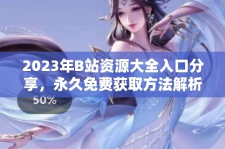 2023年B站资源大全入口分享，永久免费获取方法解析
