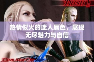 热情似火的迷人唇色，展现无尽魅力与自信