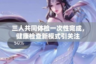 三人共同体检一次性完成，健康检查新模式引关注
