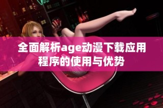 全面解析age动漫下载应用程序的使用与优势