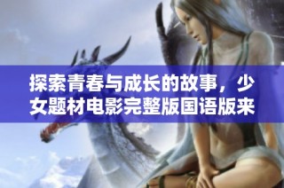 探索青春与成长的故事，少女题材电影完整版国语版来袭
