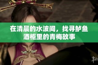 在清晨的水波间，找寻鲈鱼酒柜里的青梅故事