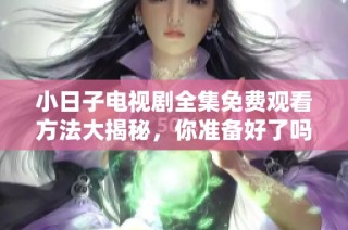 小日子电视剧全集免费观看方法大揭秘，你准备好了吗