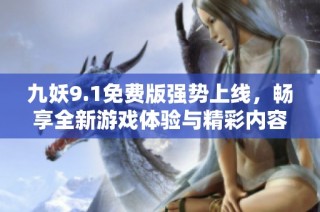 九妖9.1免费版强势上线，畅享全新游戏体验与精彩内容