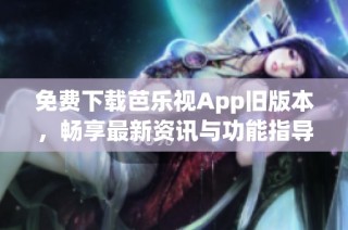 免费下载芭乐视App旧版本，畅享最新资讯与功能指导