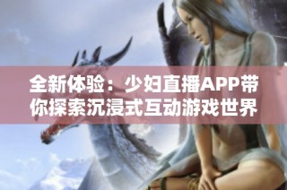 全新体验：少妇直播APP带你探索沉浸式互动游戏世界