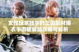 女性玩家独享的三国题材爆衣手游破解版攻略与解析